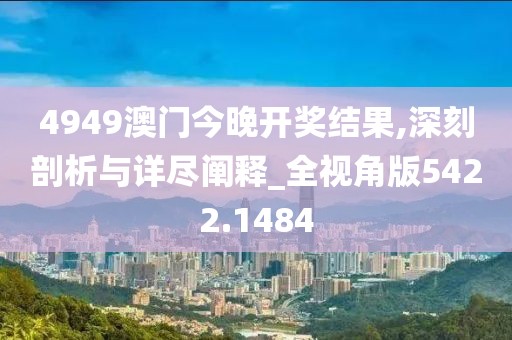 4949澳门今晚开奖结果,深刻剖析与详尽阐释_全视角版5422.1484