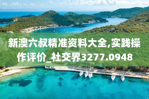 新澳六叔精准资料大全,实践操作评价_社交界3277.0948