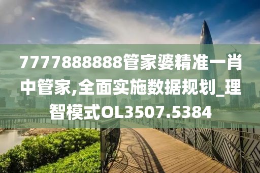 7777888888管家婆精准一肖中管家,全面实施数据规划_理智模式OL3507.5384