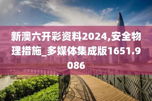 新澳六开彩资料2024,安全物理措施_多媒体集成版1651.9086