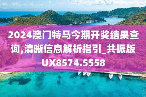 2024澳门特马今期开奖结果查询,清晰信息解析指引_共振版UX8574.5558