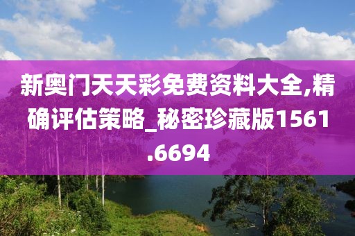 新奥门天天彩免费资料大全,精确评估策略_秘密珍藏版1561.6694