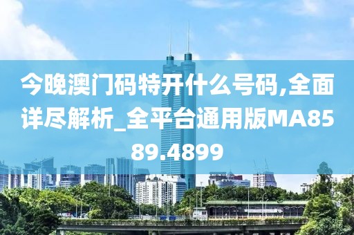 今晚澳门码特开什么号码,全面详尽解析_全平台通用版MA8589.4899