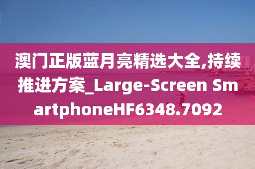 澳门正版蓝月亮精选大全,持续推进方案_Large-Screen SmartphoneHF6348.7092