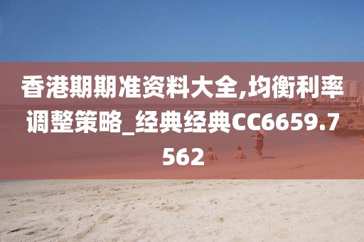 香港期期准资料大全,均衡利率调整策略_经典经典CC6659.7562