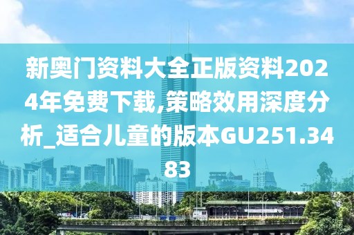 新奥门资料大全正版资料2024年免费下载,策略效用深度分析_适合儿童的版本GU251.3483