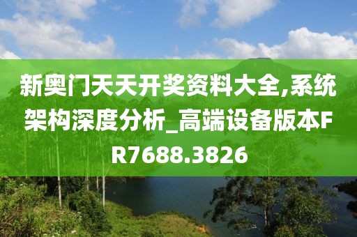 新奥门天天开奖资料大全,系统架构深度分析_高端设备版本FR7688.3826