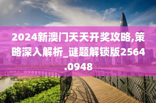 2024新澳门天天开奖攻略,策略深入解析_谜题解锁版2564.0948
