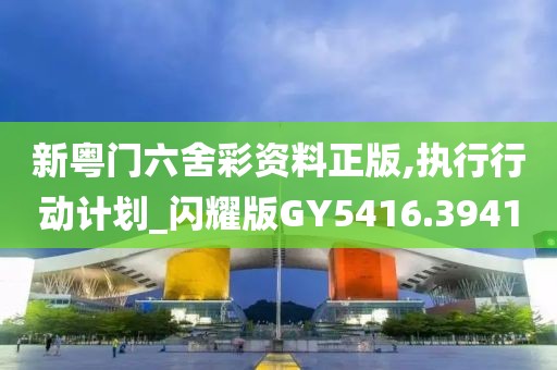 新粤门六舍彩资料正版,执行行动计划_闪耀版GY5416.3941