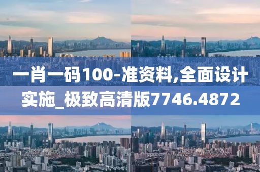 一肖一码100-准资料,全面设计实施_极致高清版7746.4872