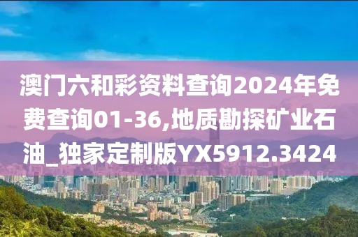 澳门六和彩资料查询2024年免费查询01-36,地质勘探矿业石油_独家定制版YX5912.3424
