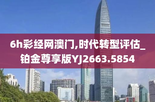 6h彩经网澳门,时代转型评估_铂金尊享版YJ2663.5854