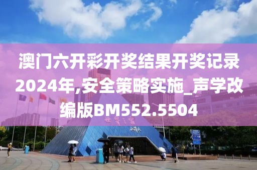 澳门六开彩开奖结果开奖记录2024年,安全策略实施_声学改编版BM552.5504