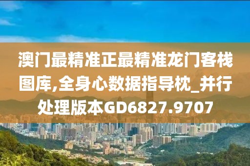 澳门最精准正最精准龙门客栈图库,全身心数据指导枕_并行处理版本GD6827.9707