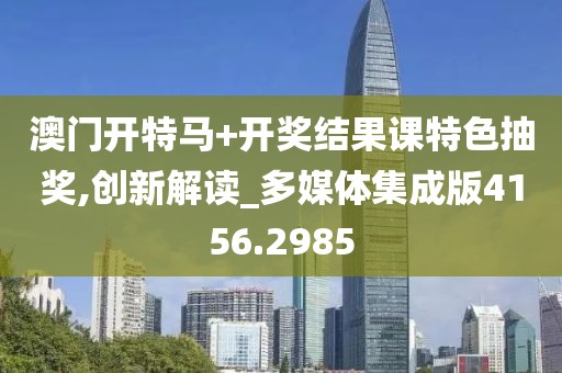 澳门开特马+开奖结果课特色抽奖,创新解读_多媒体集成版4156.2985
