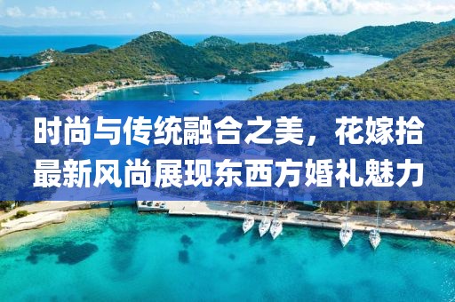 时尚与传统融合之美，花嫁拾最新风尚展现东西方婚礼魅力