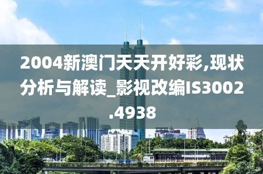 2004新澳门天天开好彩,现状分析与解读_影视改编IS3002.4938