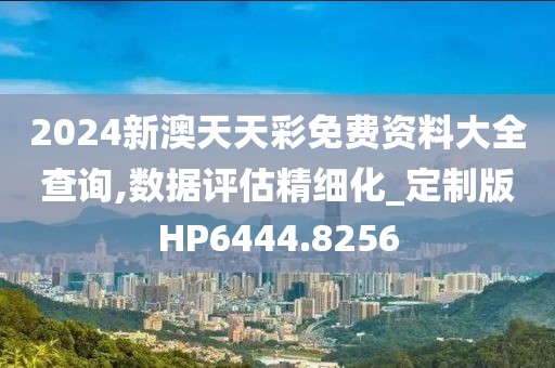 2024新澳天天彩免费资料大全查询,数据评估精细化_定制版HP6444.8256