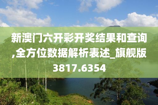 新澳门六开彩开奖结果和查询,全方位数据解析表述_旗舰版3817.6354