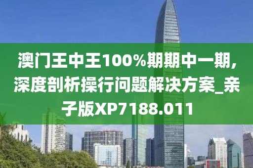 澳门王中王100%期期中一期,深度剖析操行问题解决方案_亲子版XP7188.011