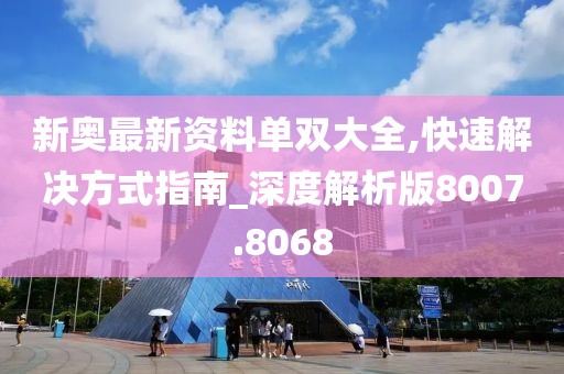 新奥最新资料单双大全,快速解决方式指南_深度解析版8007.8068
