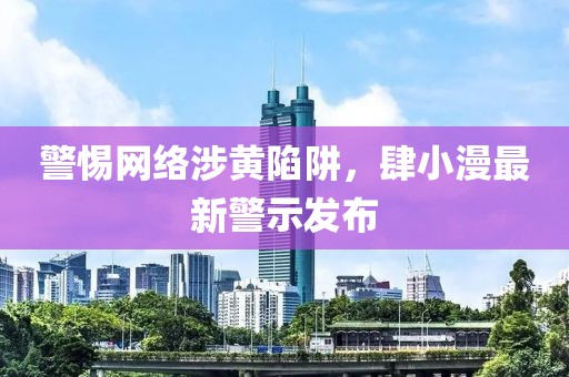 警惕网络涉黄陷阱，肆小漫最新警示发布