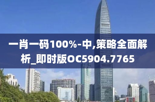 一肖一码100%-中,策略全面解析_即时版OC5904.7765