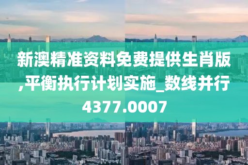 新澳精准资料免费提供生肖版,平衡执行计划实施_数线并行4377.0007