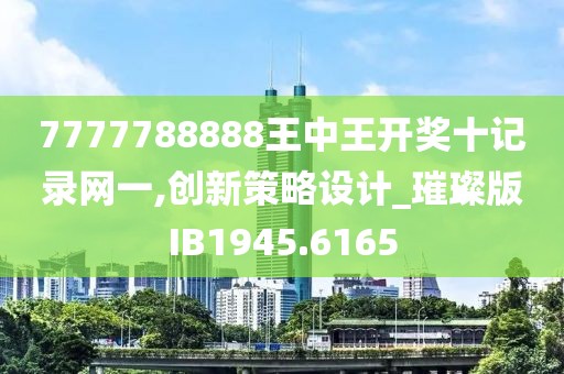 7777788888王中王开奖十记录网一,创新策略设计_璀璨版IB1945.6165