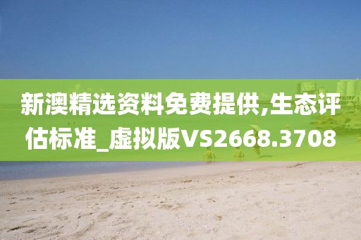 新澳精选资料免费提供,生态评估标准_虚拟版VS2668.3708