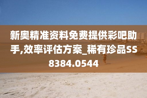 新奥精准资料免费提供彩吧助手,效率评估方案_稀有珍品SS8384.0544