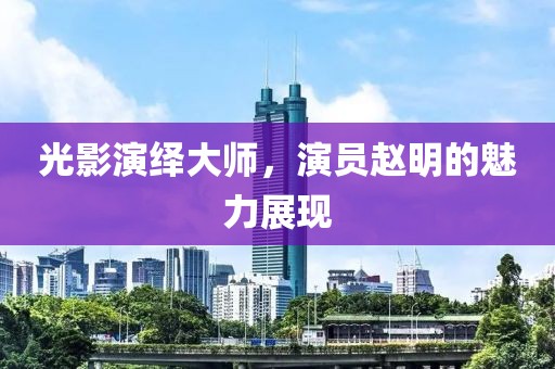 光影演绎大师，演员赵明的魅力展现