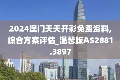 2024澳门天天开彩免费资料,综合方案评估_温馨版AS2881.3897