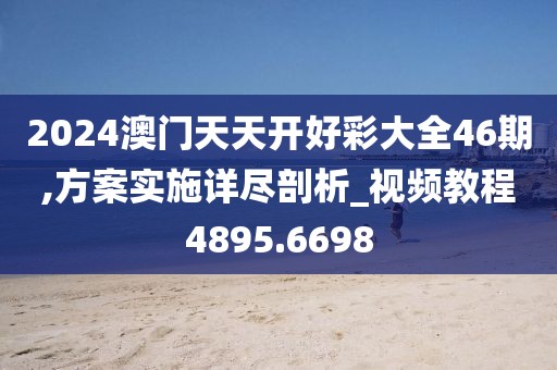 2024澳门天天开好彩大全46期,方案实施详尽剖析_视频教程4895.6698