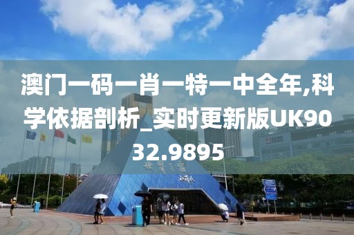 澳门一码一肖一特一中全年,科学依据剖析_实时更新版UK9032.9895