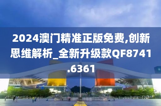 2024澳门精准正版免费,创新思维解析_全新升级款QF8741.6361