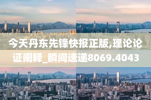 今天丹东先锋快报正版,理论论证阐释_瞬间速递8069.4043