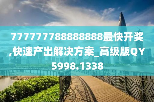 777777788888888最快开奖,快速产出解决方案_高级版QY5998.1338