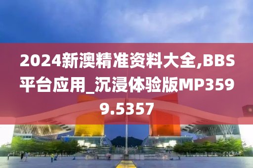 2024新澳精准资料大全,BBS平台应用_沉浸体验版MP3599.5357