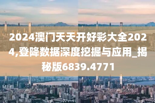 2024澳门天天开好彩大全2024,登降数据深度挖掘与应用_揭秘版6839.4771