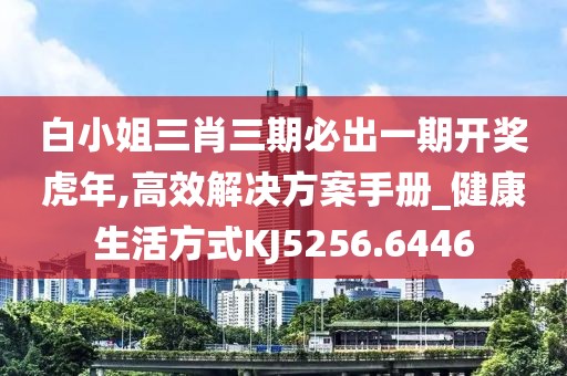白小姐三肖三期必出一期开奖虎年,高效解决方案手册_健康生活方式KJ5256.6446