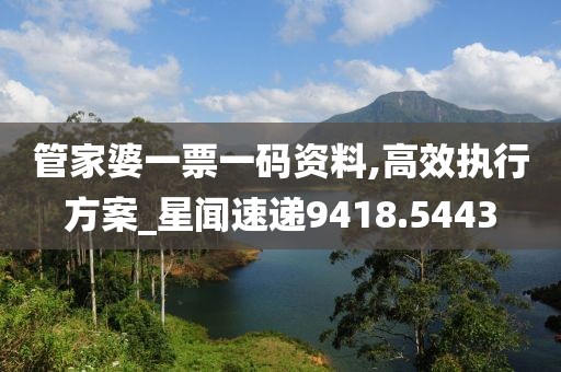 管家婆一票一码资料,高效执行方案_星闻速递9418.5443