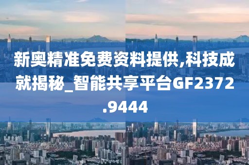 新奥精准免费资料提供,科技成就揭秘_智能共享平台GF2372.9444