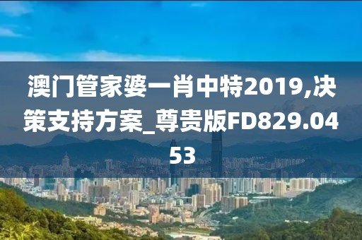 澳门管家婆一肖中特2019,决策支持方案_尊贵版FD829.0453