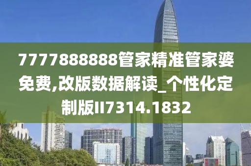 7777888888管家精准管家婆免费,改版数据解读_个性化定制版II7314.1832