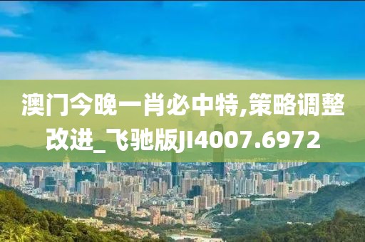 澳门今晚一肖必中特,策略调整改进_飞驰版JI4007.6972
