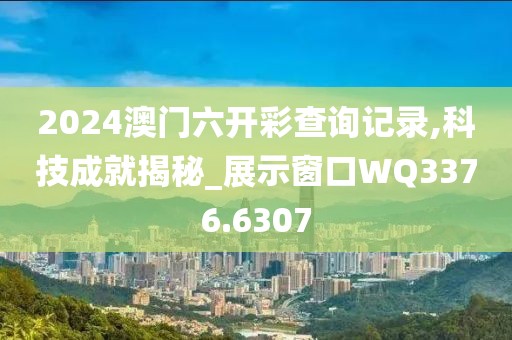 2024澳门六开彩查询记录,科技成就揭秘_展示窗口WQ3376.6307