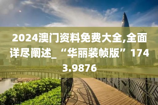 2024澳门资料免费大全,全面详尽阐述_“华丽装帧版”1743.9876