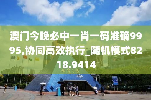 澳门今晚必中一肖一码准确9995,协同高效执行_随机模式8218.9414