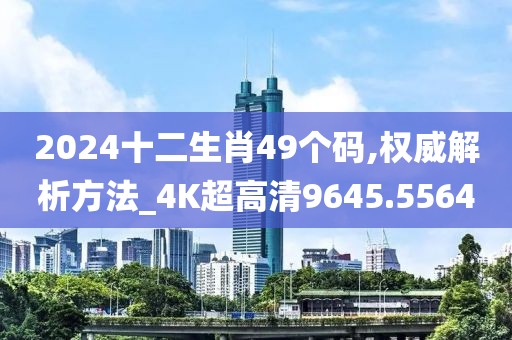 2024十二生肖49个码,权威解析方法_4K超高清9645.5564